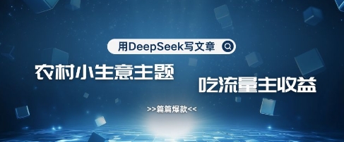 用DeepSeek写农村创业小项目，篇篇爆款，暴力引流，吃流量主收益变现-中创项目网