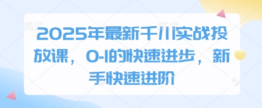 2025年最新千川实战投放课，0-1的快速进步，新手快速进阶-中创项目网
