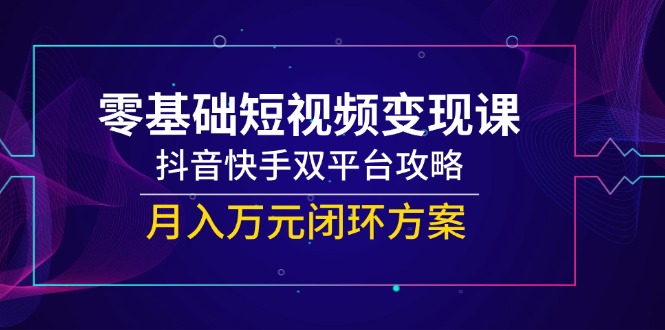 零基础短视频变现课，抖音快手双平台攻略，月入万元闭环方案-中创项目网