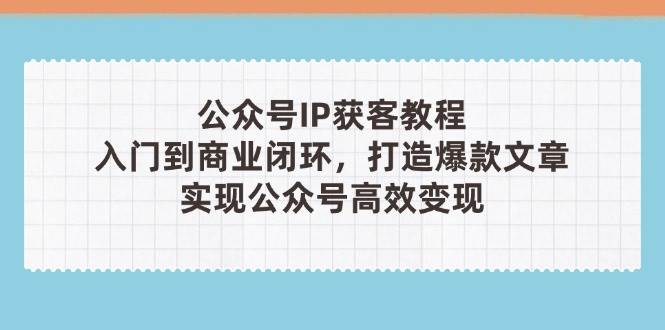 公众号IP获客教程(第3期)，从入门到商业闭环，打造爆款文章，实现公众号高效变现-中创项目网
