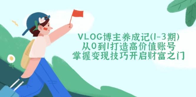 VLOG博主养成记(1-3期)从0到1打造高价值账号，掌握变现技巧开启财富之门-中创项目网
