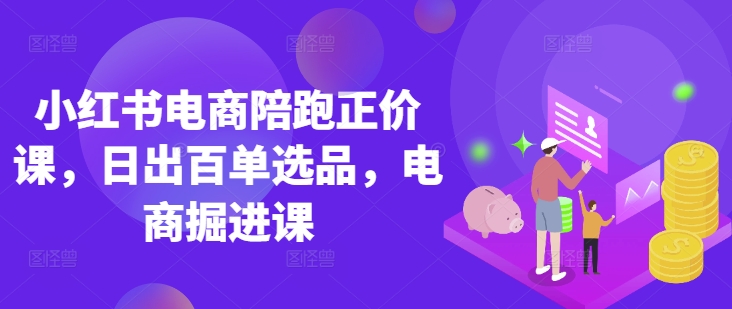 小红书电商陪跑正价课，小红书官方认证电商讲师教学，日出百单选品，电商掘进课-中创项目网