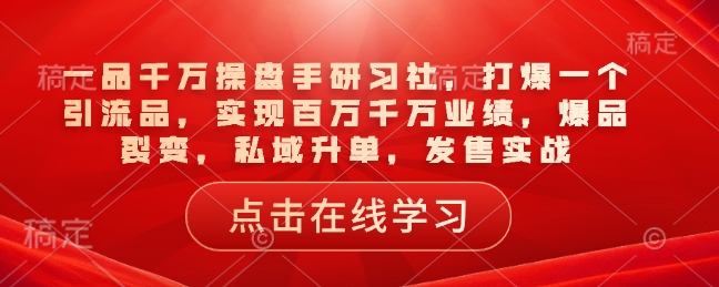 一品千万操盘手研习社，打爆一个引流品，实现百万千万业绩，爆品裂变，私域升单，发售实战-中创项目网