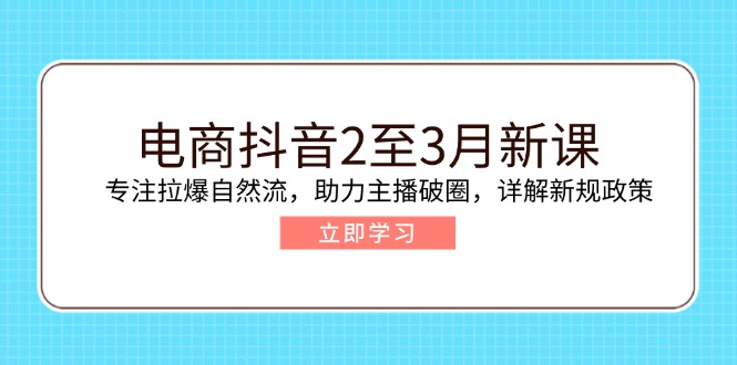 电商抖音2至3月新课：专注拉爆自然流，助力主播破圈，详解新规政策-中创项目网