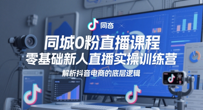 同城0粉直播课程，零基础新人直播实操训练营，解析抖音电商的底层逻辑-中创项目网