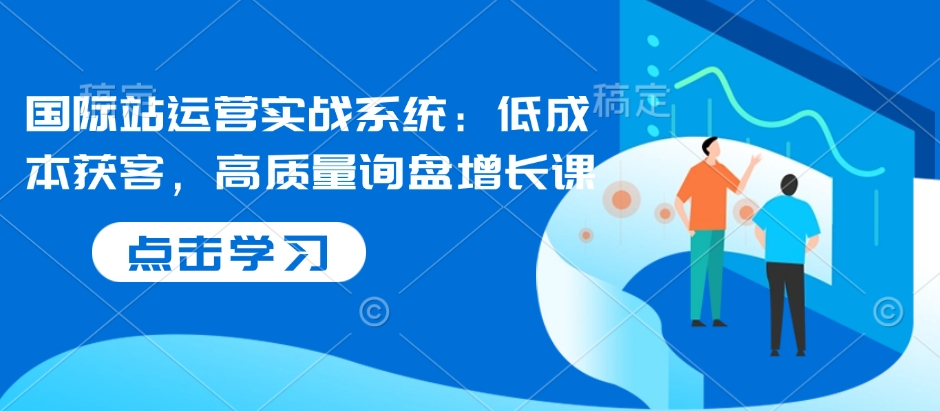 国际站运营实战系统：低成本获客，高质量询盘增长课-中创项目网