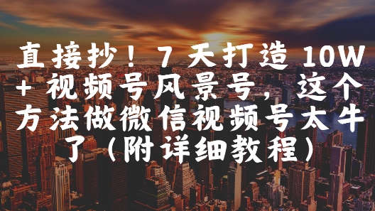 直接抄！7 天打造 10W + 视频号风景号，这个方法做微信视频号太牛了(附详细教程)-中创项目网
