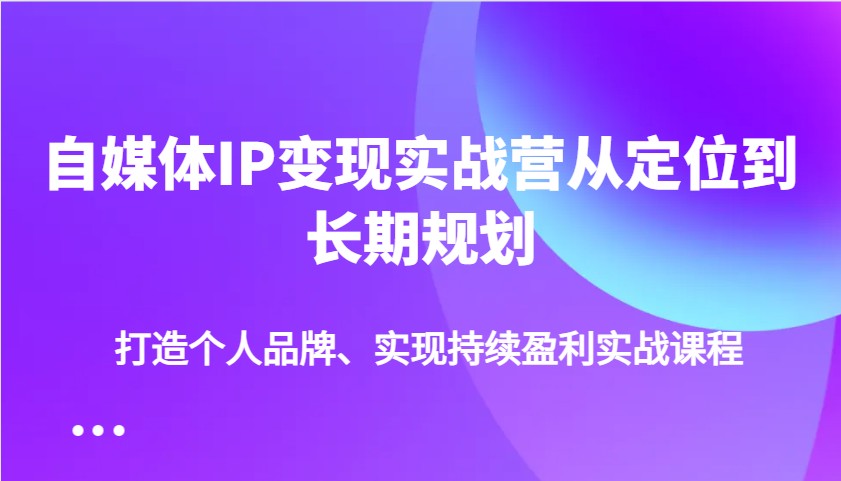 自媒体IP变现实战营从定位到长期规划，打造个人品牌、实现持续盈利实战课程-中创项目网