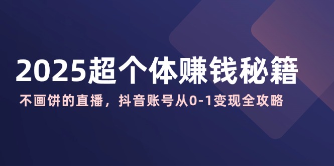 2025超个体赚钱秘籍：不画饼的直播，抖音账号从0-1变现全攻略-中创项目网