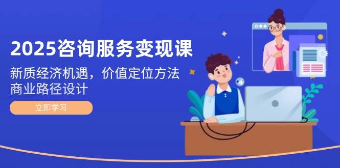 2025咨询服务变现课：新质经济机遇，价值定位方法，商业路径设计-中创项目网
