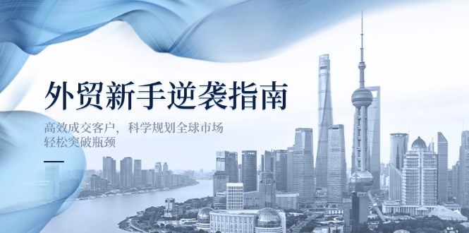 外贸新手逆袭指南：高效成交客户，科学规划全球市场，轻松突破瓶颈-中创项目网