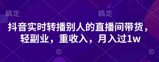 抖音实时转播别人的直播间带货，轻副业，重收入，月入过1w-中创项目网