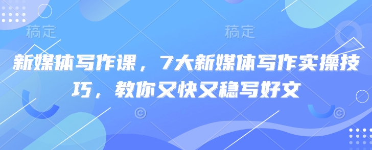 新媒体写作课，7大新媒体写作实操技巧，教你又快又稳写好文-中创项目网