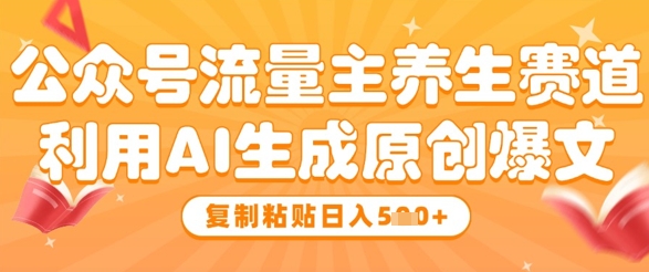 公众号流量主养生赛道，利用AI生成原创爆文，复制粘贴日入5张-中创项目网