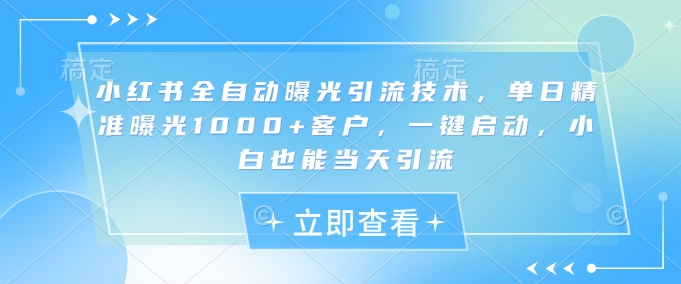 小红书全自动曝光引流技术，单日精准曝光1000+客户，一键启动，小白也能当天引流【揭秘】-中创项目网