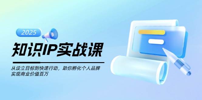 知识IP实战课，从设立目标到快速行动，助你孵化个人品牌，实现商业价值百万-中创项目网