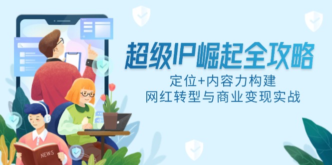 超级IP崛起全攻略，定位+内容力构建，网红转型与商业变现实战-中创项目网