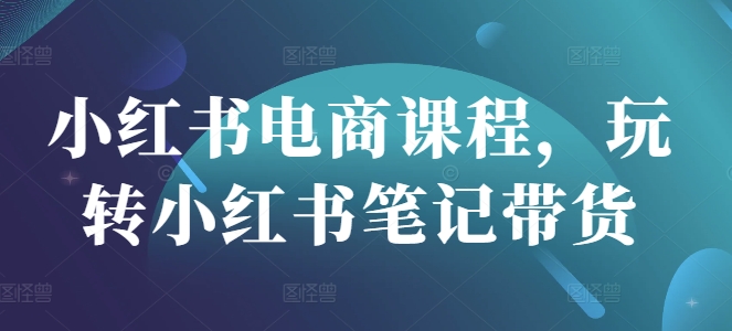 小红书电商课程，玩转小红书笔记带货-中创项目网