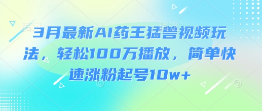 3月最新AI药王猛兽视频玩法，轻松100W播放，简单快速涨粉起号10w+-中创项目网