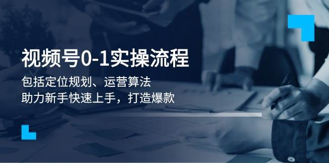 视频号0-1实战流程，包括定位规划、运营算法，助力新手快速上手，打造爆款-中创项目网