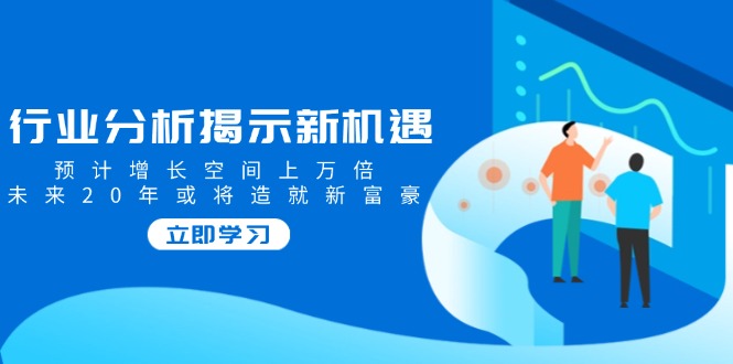 行业分析揭示新机遇，预计增长空间上万倍，未来20年或将造就新富豪-中创项目网