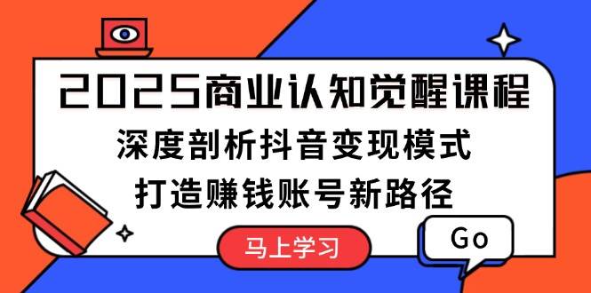 2025商业认知觉醒课程：深度剖析抖音变现模式，打造赚钱账号新路径-中创项目网