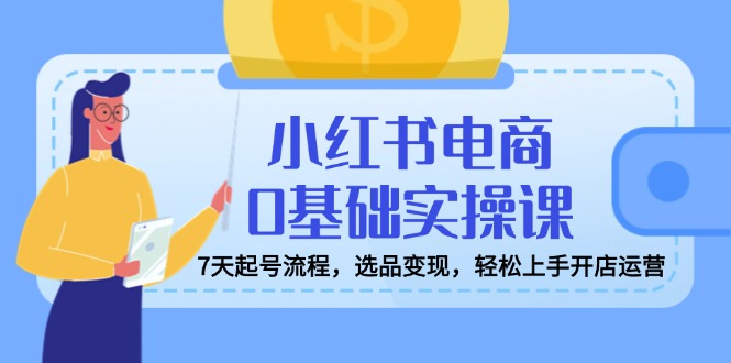 小红书电商0基础实操课，7天起号流程，选品变现，轻松上手开店运营-中创项目网