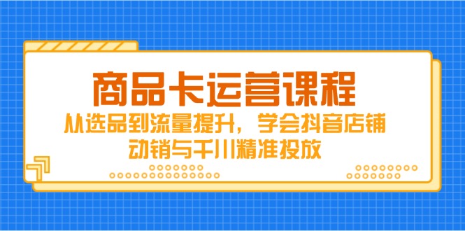 商品卡运营课程，从选品到流量提升，学会抖音店铺动销与千川精准投放-中创项目网