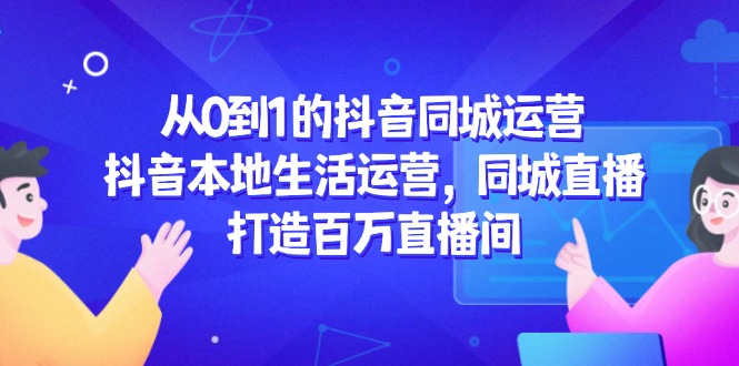 从0到1的抖音同城运营，抖音本地生活运营，同城直播，打造百万直播间-中创项目网