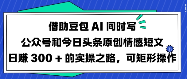 借助豆包AI同时写公众号和今日头条原创情感短文日入3张的实操之路，可矩形操作-中创项目网