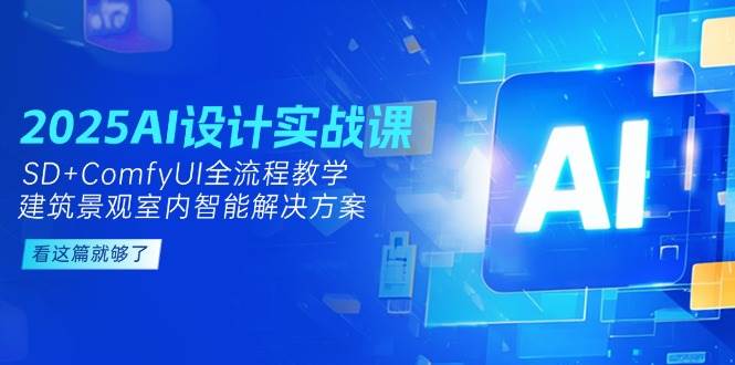 2025AI设计实战课，SD+ComfyUI全流程教学，建筑景观室内智能解决方案-中创项目网