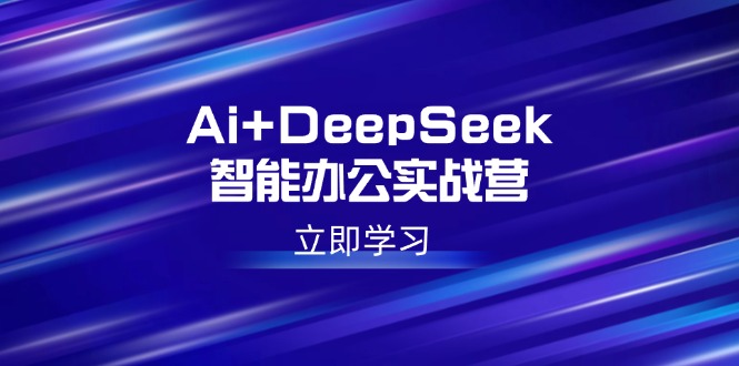 Ai+DeepSeek智能办公实战营：解锁AI写作、设计、PPT等高薪技能-中创项目网