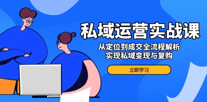 私域运营实战课，从定位到成交全流程解析，实现私域变现与复购-中创项目网