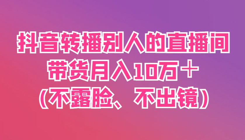 抖音转播别人的直播间带货月入10万＋(不露脸、不出镜)-中创项目网