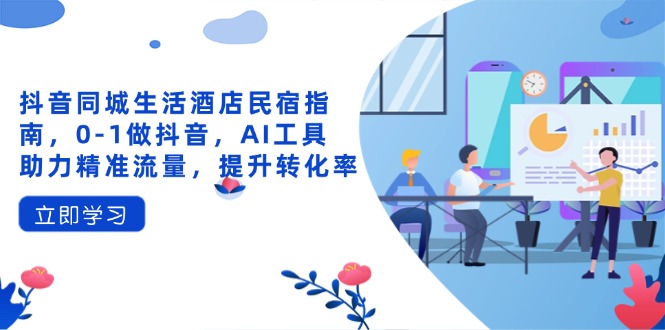 抖音同城生活酒店民宿指南，0-1做抖音，AI工具助力精准流量，提升转化率-中创项目网