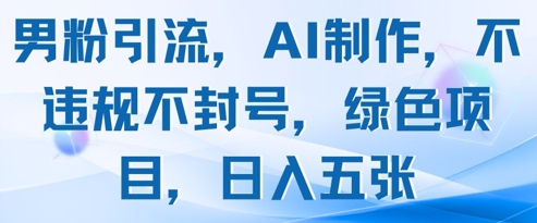 男粉引流，AI制作，不违规不封号，绿色项目，日入五张-中创项目网