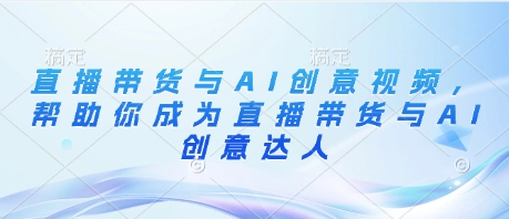 直播带货与AI创意视频，帮助你成为直播带货与AI创意达人-中创项目网
