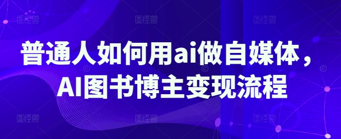 普通人如何用ai做自媒体，AI图书博主变现流程-中创项目网
