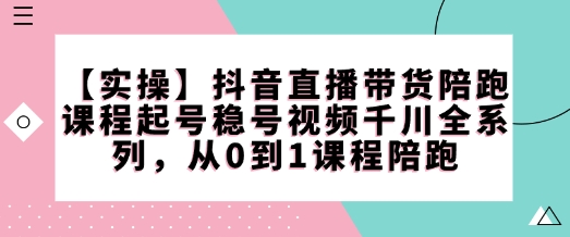 【实操】抖音直播带货陪跑课程起号稳号视频千川全系列，从0到1课程陪跑-中创项目网
