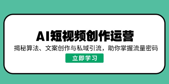 AI短视频创作运营，揭秘算法、文案创作与私域引流，助你掌握流量密码-中创项目网