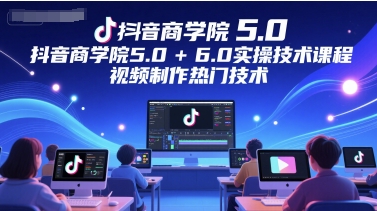 抖音商学院5.0+6.0实操技术课程，视频制作热门技术-中创项目网