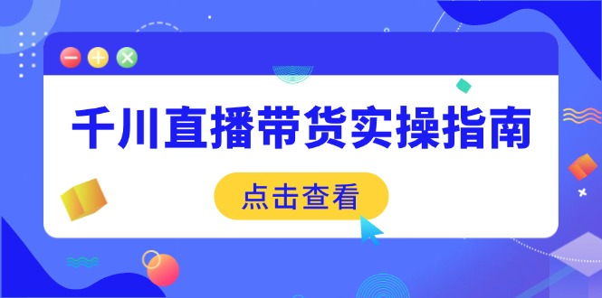 千川直播带货实操指南：从选品到数据优化，基础到实操全面覆盖-中创项目网