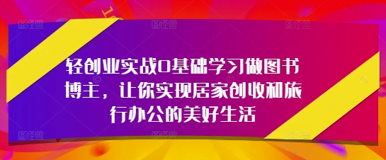 轻创业实战0基础学习做图书博主，让你实现居家创收和旅行办公的美好生活-中创项目网