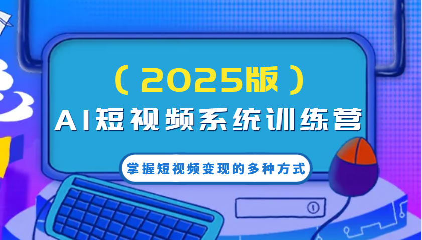 AI短视频系统训练营(2025版)掌握短视频变现的多种方式，结合AI技术提升创作效率！-中创项目网