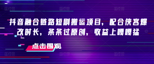 抖音融合链路短剧搬运项目，配合侠客爆改时长，条条过原创，收益嘎嘎猛-中创项目网