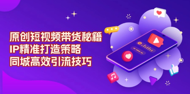 原创 短视频带货秘籍，IP精准打造策略，同城高效引流技巧-中创项目网