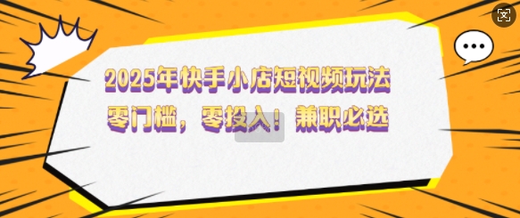 2025年快手小店短视频玩法，零门槛，零投入，兼职必选【揭秘】-中创项目网