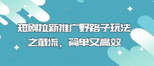 短剧拉新推广野路子玩法之截流，简单又高效-中创项目网