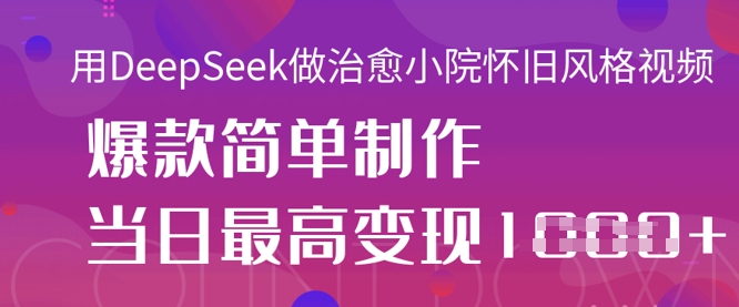 用DeepSeek做治愈小院怀旧风格视频，爆款轻松制作，当日最高变现1k-中创项目网