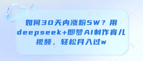 如何30天内涨粉5W？用deepseek+即梦AI制作育儿视频，轻松月入过w-中创项目网